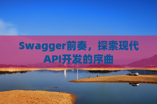 Swagger前奏，探索现代API开发的序曲